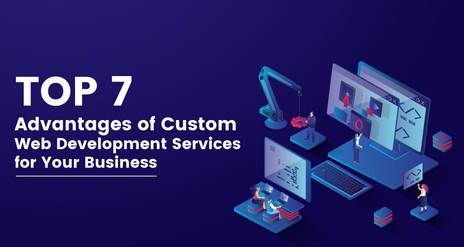 Top 7 Advantages of Custom Web Development Services for Your Business